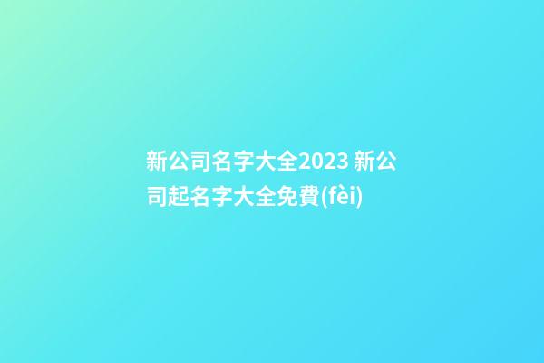 新公司名字大全2023 新公司起名字大全免費(fèi)-第1張-公司起名-玄機(jī)派